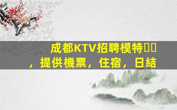 成都KTV招聘模特，提供機票，住宿，日結